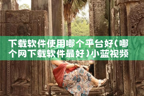 下载软件使用哪个平台好|小蓝视频