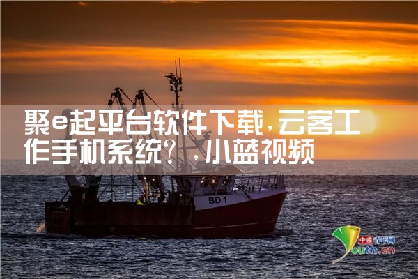 聚e起平台软件下载|小蓝视频